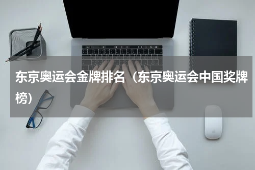 东京奥运会金牌排名（东京奥运会中国奖牌榜）