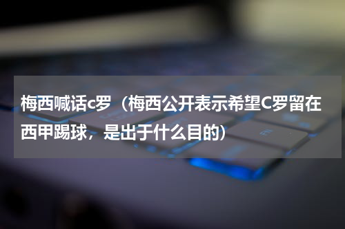 梅西喊话c罗（梅西公开表示希望C罗留在西甲踢球，是出于什么目的）