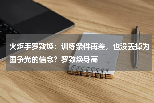 火炬手罗致焕：训练条件再差，也没丢掉为国争光的信念？罗致焕身高