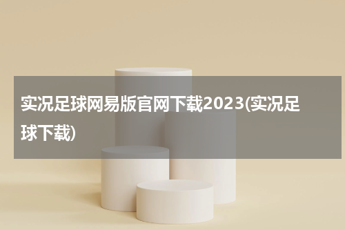 实况足球网易版官网下载2023(实况足球下载)