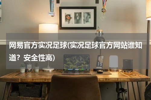 网易官方实况足球(实况足球官方网站谁知道？安全性高)