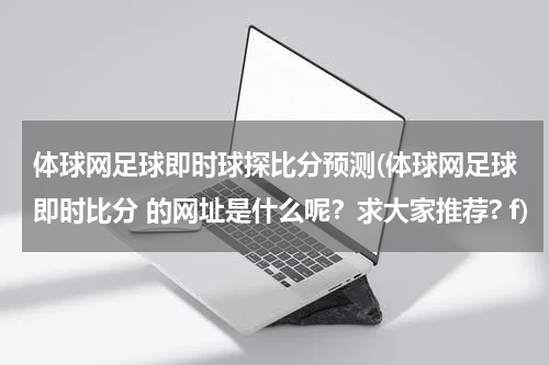体球网足球即时球探比分预测(体球网足球即时比分 的网址是什么呢？求大家推荐? f)