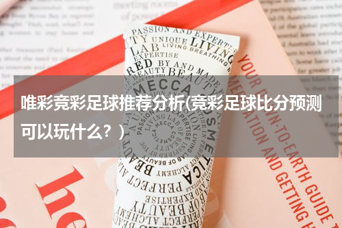 唯彩竞彩足球推荐分析(竞彩足球比分预测可以玩什么？)
