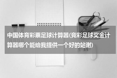 中国体育彩票足球计算器(竞彩足球奖金计算器哪个能给我提供一个好的站谢)