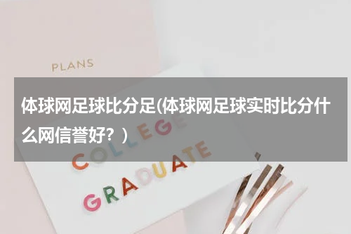体球网足球比分足(体球网足球实时比分什么网信誉好？)