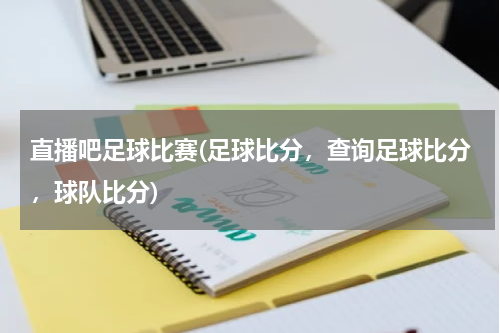 直播吧足球比赛(足球比分，查询足球比分，球队比分)