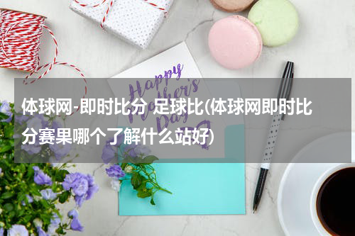 体球网-即时比分 足球比(体球网即时比分赛果哪个了解什么站好)