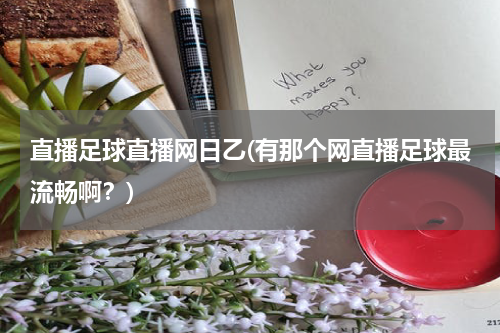 直播足球直播网日乙(有那个网直播足球最流畅啊？)