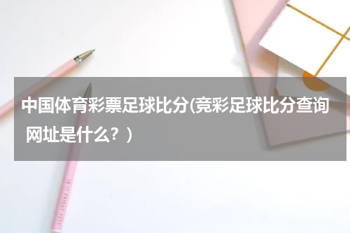 中国体育彩票足球比分(竞彩足球比分查询 网址是什么？)