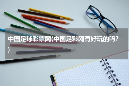 中国足球彩票网(中国足彩网有好玩的吗？)