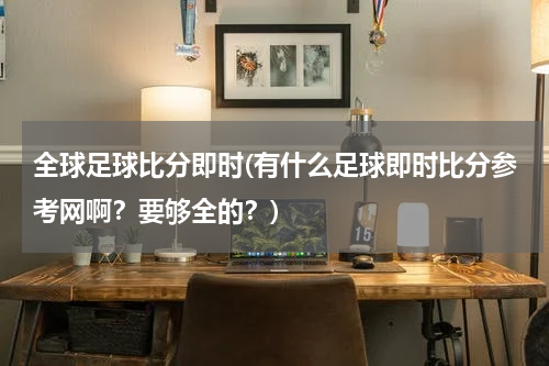 全球足球比分即时(有什么足球即时比分参考网啊？要够全的？)