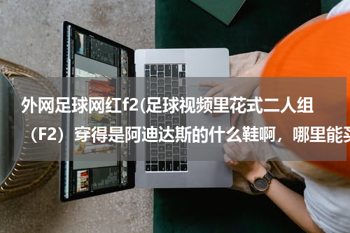 外网足球网红f2(足球视频里花式二人组（F2）穿得是阿迪达斯的什么鞋啊，哪里能买到？)