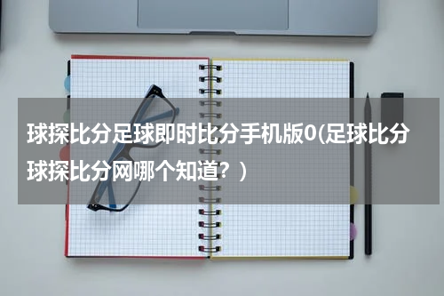 球探比分足球即时比分手机版0(足球比分球探比分网哪个知道？)