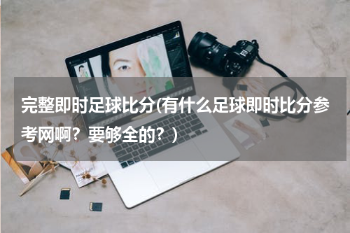 完整即时足球比分(有什么足球即时比分参考网啊？要够全的？)