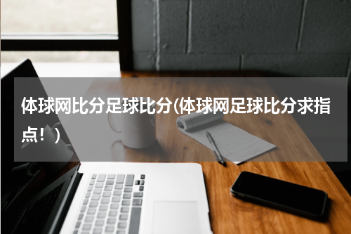 体球网比分足球比分(体球网足球比分求指点！)