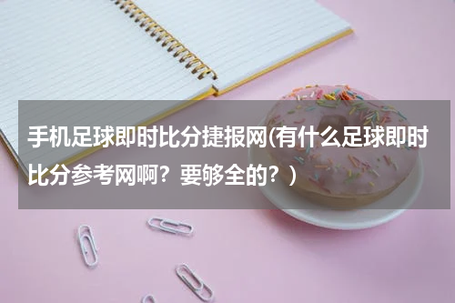 手机足球即时比分捷报网(有什么足球即时比分参考网啊？要够全的？)