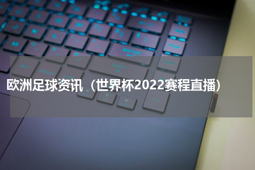 欧洲足球资讯（世界杯2022赛程直播）