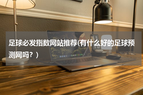 足球必发指数网站推荐(有什么好的足球预测网吗？)