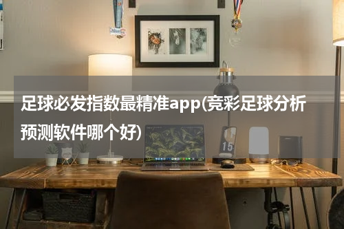 足球必发指数最精准app(竞彩足球分析预测软件哪个好)