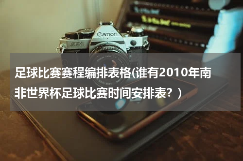 足球比赛赛程编排表格(谁有2010年南非世界杯足球比赛时间安排表？)