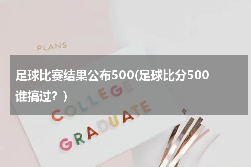 足球比赛结果公布500(足球比分500谁搞过？)