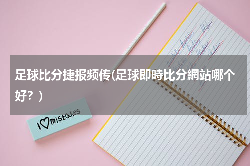 足球比分捷报频传(足球即時比分網站哪个好？)