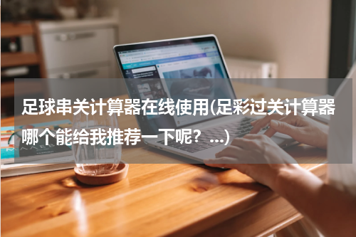 足球串关计算器在线使用(足彩过关计算器哪个能给我推荐一下呢？...)