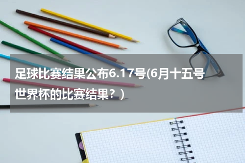 足球比赛结果公布6.17号(6月十五号世界杯的比赛结果？)