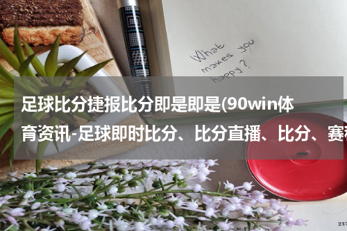 足球比分捷报比分即是即是(90win体育资讯-足球即时比分、比分直播、比分、赛程、赛果)