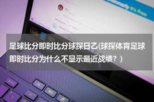 足球比分即时比分球探日乙(球探体育足球即时比分为什么不显示最近战绩？)