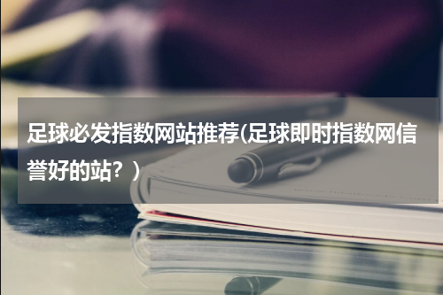 足球必发指数网站推荐(足球即时指数网信誉好的站？)