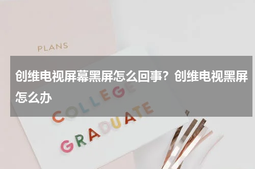 创维电视屏幕黑屏怎么回事？创维电视黑屏怎么办