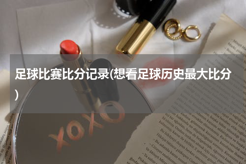 足球比赛比分记录(想看足球历史最大比分)