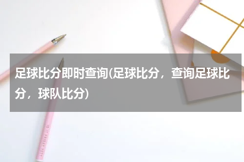足球比分即时查询(足球比分，查询足球比分，球队比分)