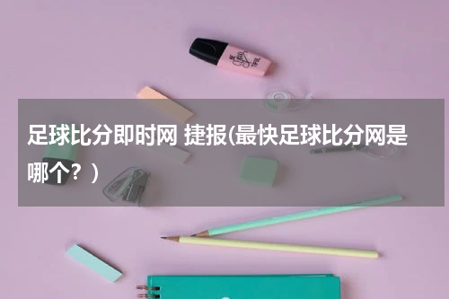 足球比分即时网 捷报(最快足球比分网是哪个？)