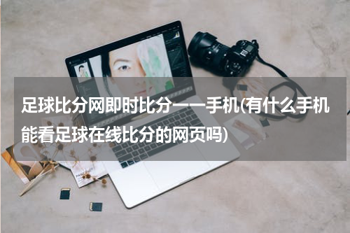 足球比分网即时比分一一手机(有什么手机能看足球在线比分的网页吗)