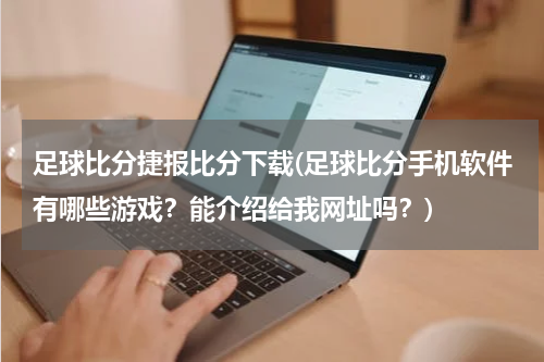 足球比分捷报比分下载(足球比分手机软件有哪些游戏？能介绍给我网址吗？)