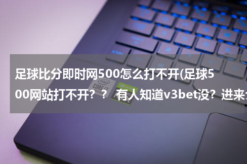 足球比分即时网500怎么打不开(足球500网站打不开？？ 有人知道v3bet没？进来介绍下。)