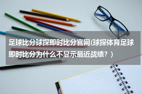 足球比分球探即时比分官网(球探体育足球即时比分为什么不显示最近战绩？)