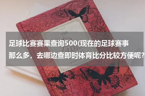 足球比赛赛果查询500(现在的足球赛事那么多，去哪边查即时体育比分比较方便呢？)