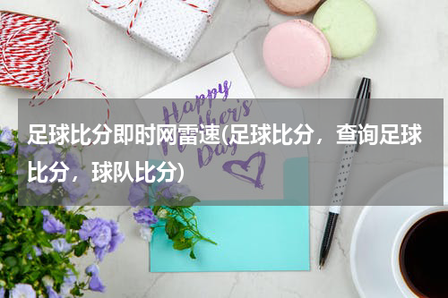 足球比分即时网雷速(足球比分，查询足球比分，球队比分)