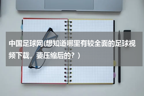 中国足球网(想知道哪里有较全面的足球视频下载，要压缩后的？)