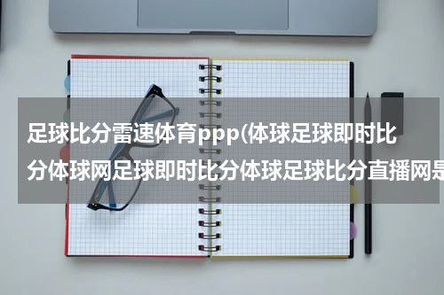 足球比分雷速体育ppp(体球足球即时比分体球网足球即时比分体球足球比分直播网是什么？？)