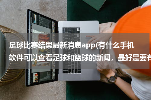 足球比赛结果最新消息app(有什么手机软件可以查看足球和篮球的新闻，最好是要有评论的)