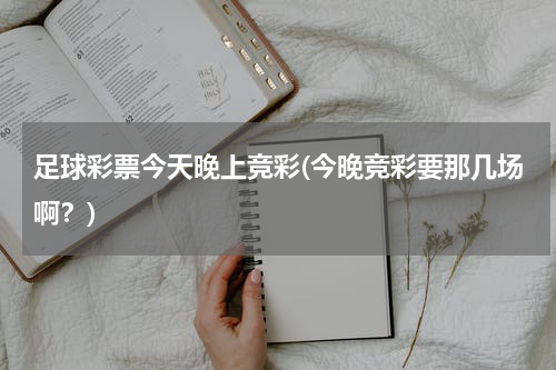 足球彩票今天晚上竞彩(今晚竞彩要那几场啊？)