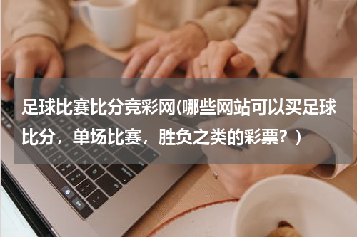 足球比赛比分竞彩网(哪些网站可以买足球比分，单场比赛，胜负之类的彩票？)