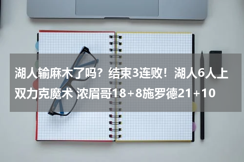 湖人输麻木了吗？结束3连败！湖人6人上双力克魔术 浓眉哥18+8施罗德21+10