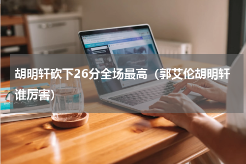 胡明轩砍下26分全场最高（郭艾伦胡明轩谁厉害）