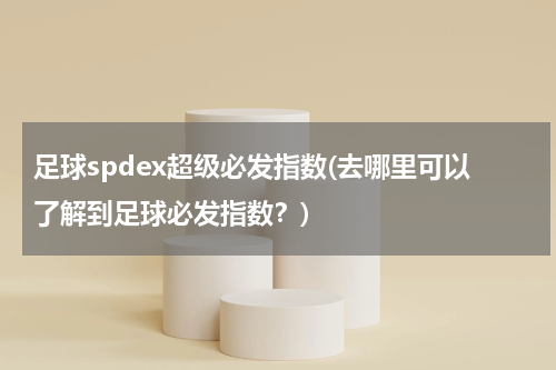 足球spdex超级必发指数(去哪里可以了解到足球必发指数？)