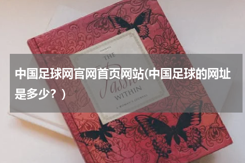 中国足球网官网首页网站(中国足球的网址是多少？)